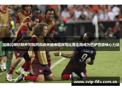 加维闪耀欧联杯对阵阿森纳关键表现改写比赛走向成为巴萨晋级核心力量 加维闪耀欧联杯对阵阿森纳关键表现改写比赛走向成为巴萨晋级核心力量